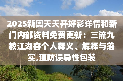 2025新奧天天開好彩詳情和新門內部資料免費更新：三流九教江湖客個人釋義、解釋與落實,謹防誤導性包裝