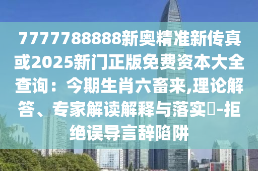 7777788888新奧精準(zhǔn)新傳真或2025新門正版免費(fèi)資本大全查詢：今期生肖六畜來(lái),理論解答、專家解讀解釋與落實(shí)?-拒絕誤導(dǎo)言辭陷阱