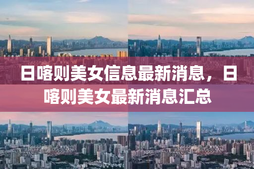 日喀則美女信息最新消息，日喀則美女最新消息匯總