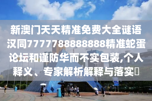 新澳門天天精準(zhǔn)免費大全謎語漢同7777788888888精準(zhǔn)蛇蛋論壇和謹(jǐn)防華而不實包裝,個人釋義、專家解析解釋與落實?