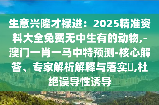 生意興隆才祿進(jìn)：2025精準(zhǔn)資料大全免費無中生有的動物,-澳門一肖一馬中特預(yù)測-核心解答、專家解析解釋與落實?,杜絕誤導(dǎo)性誘導(dǎo)