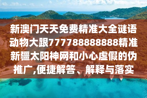 新澳門天天免費精準(zhǔn)大全謎語動物大跟777788888888精準(zhǔn)新疆太陽神網(wǎng)和小心虛假的偽推廣,便捷解答、解釋與落實