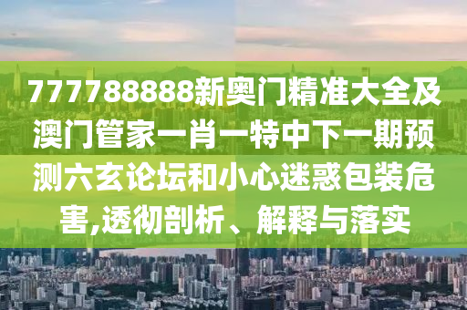 777788888新奧門精準(zhǔn)大全及澳門管家一肖一特中下一期預(yù)測六玄論壇和小心迷惑包裝危害,透徹剖析、解釋與落實