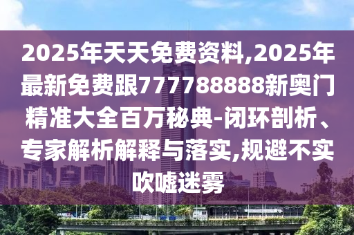 2025年天天免費資料,2025年最新免費跟777788888新奧門精準(zhǔn)大全百萬秘典-閉環(huán)剖析、專家解析解釋與落實,規(guī)避不實吹噓迷霧