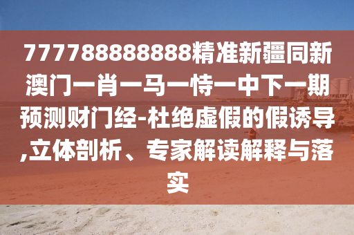 777788888888精準(zhǔn)新疆同新澳門一肖一馬一恃一中下一期預(yù)測財門經(jīng)-杜絕虛假的假誘導(dǎo),立體剖析、專家解讀解釋與落實