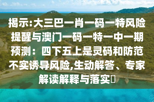 揭示:大三巴一肖一碼一特風(fēng)險(xiǎn)提醒與澳門一碼一特一中一期預(yù)測(cè)：四下五上是靈碼和防范不實(shí)誘導(dǎo)風(fēng)險(xiǎn),生動(dòng)解答、專家解讀解釋與落實(shí)?