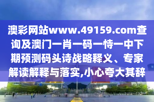 澳彩網(wǎng)站www.49159.соm查詢及澳門一肖一碼一恃一中下期預(yù)測(cè)碼頭詩戰(zhàn)略釋義、專家解讀解釋與落實(shí),小心夸大其辭
