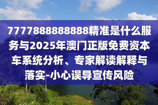 7777888888888精準(zhǔn)是什么服務(wù)與2025年澳門正版免費(fèi)資本車系統(tǒng)分析、專家解讀解釋與落實(shí)-小心誤導(dǎo)宣傳風(fēng)險(xiǎn)