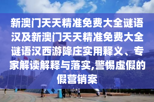 新澳門天天精準(zhǔn)免費大全謎語漢及新澳門天天精準(zhǔn)免費大全謎語漢西游降莊實用釋義、專家解讀解釋與落實,警惕虛假的假營銷案