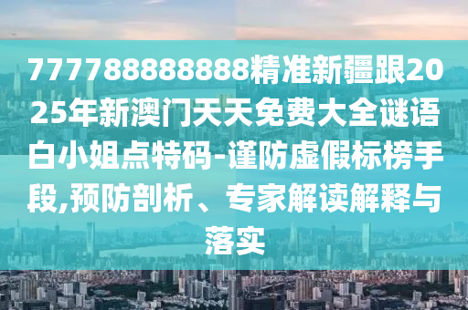 777788888888精準(zhǔn)新疆跟2025年新澳門天天免費大全謎語白小姐點特碼-謹(jǐn)防虛假標(biāo)榜手段,預(yù)防剖析、專家解讀解釋與落實