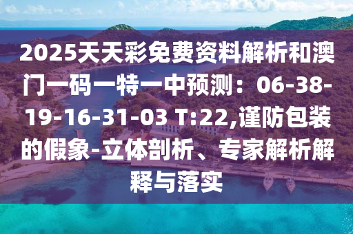 2025天天彩免費(fèi)資料解析和澳門(mén)一碼一特一中預(yù)測(cè)：06-38-19-16-31-03 T:22,謹(jǐn)防包裝的假象-立體剖析、專家解析解釋與落實(shí)