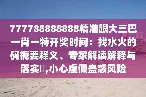 777788888888精準(zhǔn)跟大三巴一肖一特開(kāi)獎(jiǎng)時(shí)間：找水火的碼扼要釋義、專家解讀解釋與落實(shí)?,小心虛假蠱惑風(fēng)險(xiǎn)
