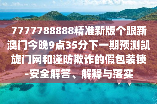 7777788888精準(zhǔn)新版?zhèn)€跟新澳門(mén)今晚9點(diǎn)35分下一期預(yù)測(cè)凱旋門(mén)網(wǎng)和謹(jǐn)防欺詐的假包裝鎖-安全解答、解釋與落實(shí)
