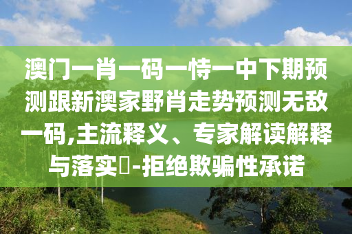 澳門(mén)一肖一碼一恃一中下期預(yù)測(cè)跟新澳家野肖走勢(shì)預(yù)測(cè)無(wú)敵一碼,主流釋義、專家解讀解釋與落實(shí)?-拒絕欺騙性承諾