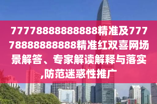 77778888888888精準(zhǔn)及77778888888888精準(zhǔn)紅雙喜網(wǎng)場景解答、專家解讀解釋與落實,防范迷惑性推廣
