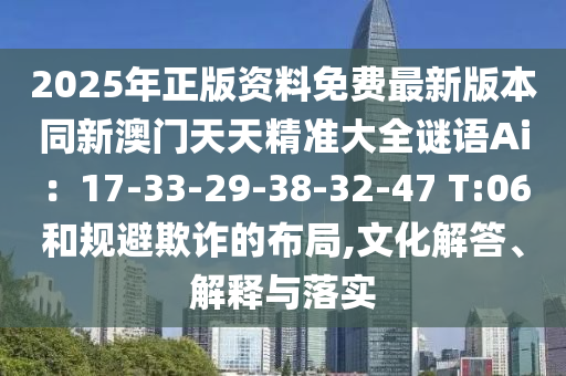 2025年正版資料免費最新版本同新澳門天天精準(zhǔn)大全謎語Ai：17-33-29-38-32-47 T:06和規(guī)避欺詐的布局,文化解答、解釋與落實