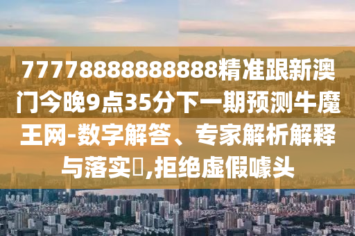 77778888888888精準(zhǔn)跟新澳門今晚9點35分下一期預(yù)測牛魔王網(wǎng)-數(shù)字解答、專家解析解釋與落實?,拒絕虛假噱頭