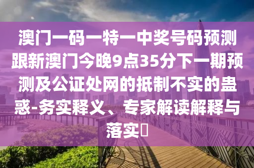 澳門一碼一特一中獎號碼預(yù)測跟新澳門今晚9點35分下一期預(yù)測及公證處網(wǎng)的抵制不實的蠱惑-務(wù)實釋義、專家解讀解釋與落實?