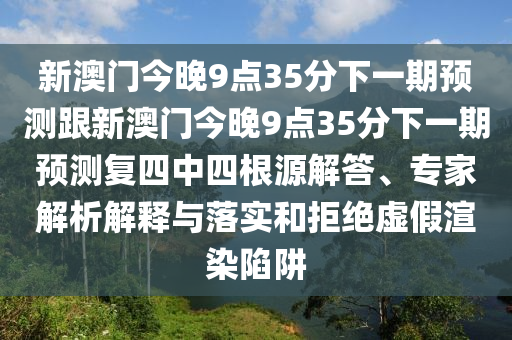 新澳門今晚9點35分下一期預(yù)測跟新澳門今晚9點35分下一期預(yù)測復(fù)四中四根源解答、專家解析解釋與落實和拒絕虛假渲染陷阱
