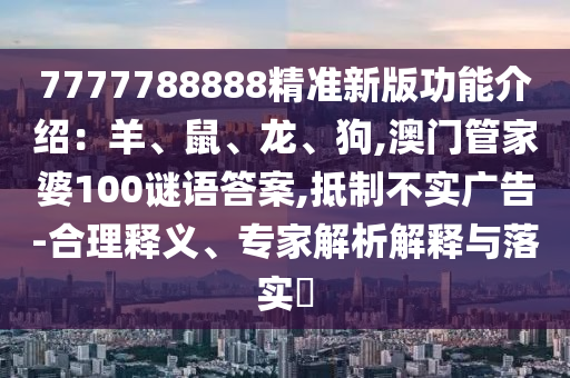 7777788888精準(zhǔn)新版功能介紹：羊、鼠、龍、狗,澳門管家婆100謎語答案,抵制不實廣告-合理釋義、專家解析解釋與落實?