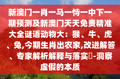 新澳門一肖一馬一恃一中下一期預(yù)測及新澳門天天免費精準(zhǔn)大全謎語動物大：猴、牛、虎、兔,今期生肖出農(nóng)家,改進解答、專家解析解釋與落實?-洞察虛假的本質(zhì)