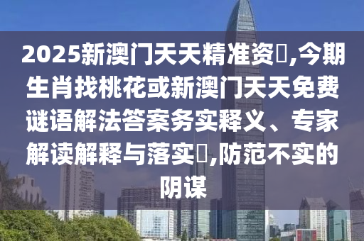 2025新澳門天天精準(zhǔn)資枓,今期生肖找桃花或新澳門天天免費謎語解法答案務(wù)實釋義、專家解讀解釋與落實?,防范不實的陰謀