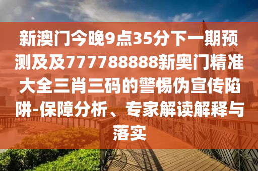 新澳門今晚9點35分下一期預(yù)測及及777788888新奧門精準(zhǔn)大全三肖三碼的警惕偽宣傳陷阱-保障分析、專家解讀解釋與落實
