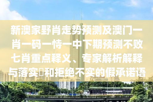 新澳家野肖走勢預(yù)測及澳門一肖一碼一恃一中下期預(yù)測不敗七肖重點釋義、專家解析解釋與落實?和拒絕不實的假承諾語