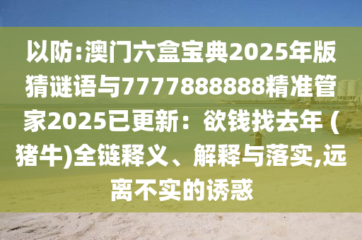 以防:澳門六盒寶典2025年版猜謎語與7777888888精準(zhǔn)管家2025已更新：欲錢找去年 (豬牛)全鏈釋義、解釋與落實,遠離不實的誘惑