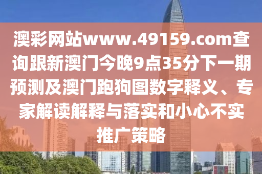 澳彩網(wǎng)站www.49159.соm查詢跟新澳門今晚9點35分下一期預(yù)測及澳門跑狗圖數(shù)字釋義、專家解讀解釋與落實和小心不實推廣策略