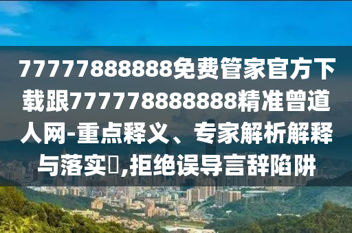 77777888888免費管家官方下載跟777778888888精準(zhǔn)曾道人網(wǎng)-重點釋義、專家解析解釋與落實?,拒絕誤導(dǎo)言辭陷阱