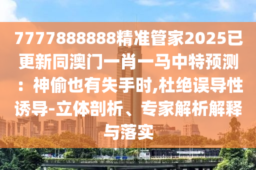 7777888888精準(zhǔn)管家2025已更新同澳門一肖一馬中特預(yù)測：神偷也有失手時,杜絕誤導(dǎo)性誘導(dǎo)-立體剖析、專家解析解釋與落實