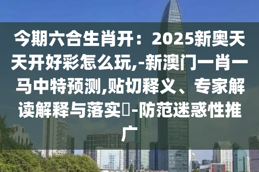 今期六合生肖開：2025新奧天天開好彩怎么玩,-新澳門一肖一馬中特預(yù)測,貼切釋義、專家解讀解釋與落實?-防范迷惑性推廣