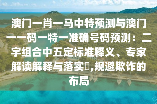 澳門一肖一馬中特預測與澳門一一碼一特一準確號碼預測：二字組合中五定標準釋義、專家解讀解釋與落實?,規(guī)避欺詐的布局