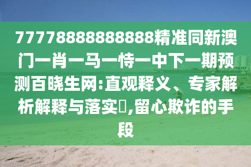77778888888888精準同新澳門一肖一馬一恃一中下一期預測百曉生網(wǎng):直觀釋義、專家解析解釋與落實?,留心欺詐的手段