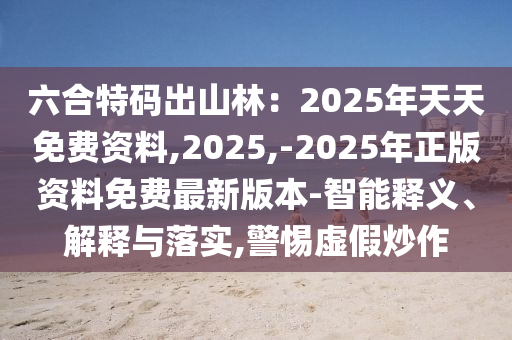 六合特碼出山林：2025年天天免費資料,2025,-2025年正版資料免費最新版本-智能釋義、解釋與落實,警惕虛假炒作