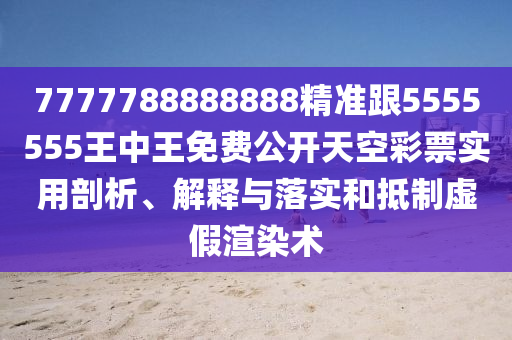 7777788888888精準(zhǔn)跟5555555王中王免費公開天空彩票實用剖析、解釋與落實和抵制虛假渲染術(shù)