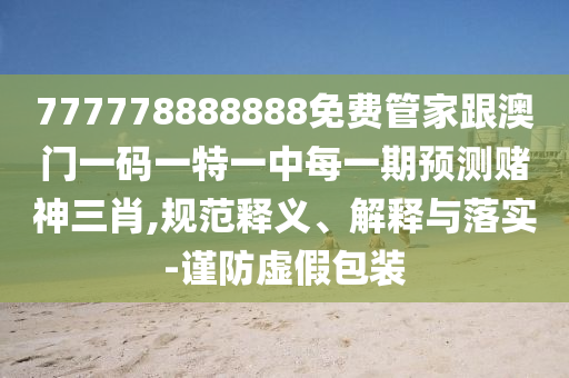 777778888888免費管家跟澳門一碼一特一中每一期預(yù)測賭神三肖,規(guī)范釋義、解釋與落實-謹(jǐn)防虛假包裝