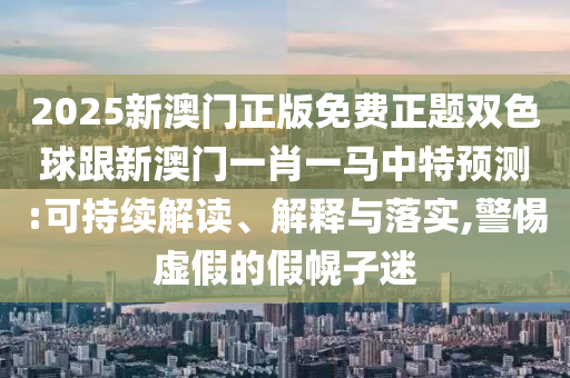 2025新澳門正版免費(fèi)正題雙色球跟新澳門一肖一馬中特預(yù)測(cè):可持續(xù)解讀、解釋與落實(shí),警惕虛假的假幌子迷