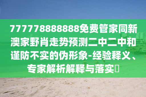 777778888888免費(fèi)管家同新澳家野肖走勢(shì)預(yù)測(cè)二中二中和謹(jǐn)防不實(shí)的偽形象-經(jīng)驗(yàn)釋義、專家解析解釋與落實(shí)?