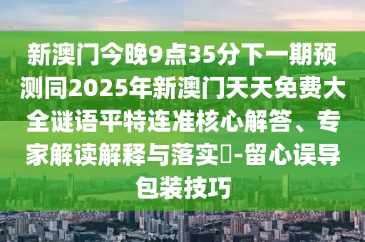 新澳門今晚9點(diǎn)35分下一期預(yù)測(cè)同2025年新澳門天天免費(fèi)大全謎語(yǔ)平特連準(zhǔn)核心解答、專家解讀解釋與落實(shí)?-留心誤導(dǎo)包裝技巧