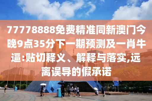 77778888免費(fèi)精準(zhǔn)同新澳門今晚9點(diǎn)35分下一期預(yù)測(cè)及一肖牛逼:貼切釋義、解釋與落實(shí),遠(yuǎn)離誤導(dǎo)的假承諾