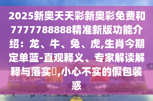 2025新奧天天彩新奧彩免費(fèi)和7777788888精準(zhǔn)新版功能介紹：龍、牛、兔、虎,生肖今期定單藍(lán)-直觀釋義、專家解讀解釋與落實(shí)?,小心不實(shí)的假包裝惑
