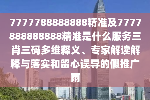 7777788888888精準(zhǔn)及7777888888888精準(zhǔn)是什么服務(wù)三肖三碼多維釋義、專家解讀解釋與落實(shí)和留心誤導(dǎo)的假推廣雨