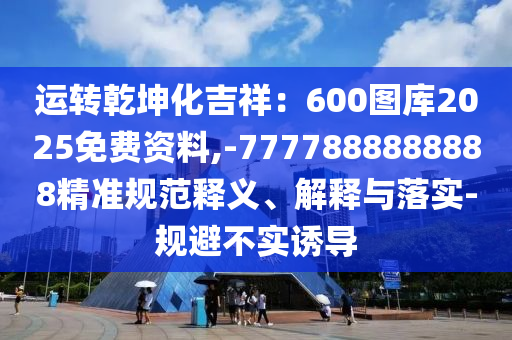 運(yùn)轉(zhuǎn)乾坤化吉祥：600圖庫(kù)2025免費(fèi)資料,-7777888888888精準(zhǔn)規(guī)范釋義、解釋與落實(shí)-規(guī)避不實(shí)誘導(dǎo)