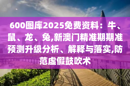 600圖庫2025免費(fèi)資料：牛、鼠、龍、兔,新澳門精準(zhǔn)期期準(zhǔn)預(yù)測升級(jí)分析、解釋與落實(shí),防范虛假鼓吹術(shù)