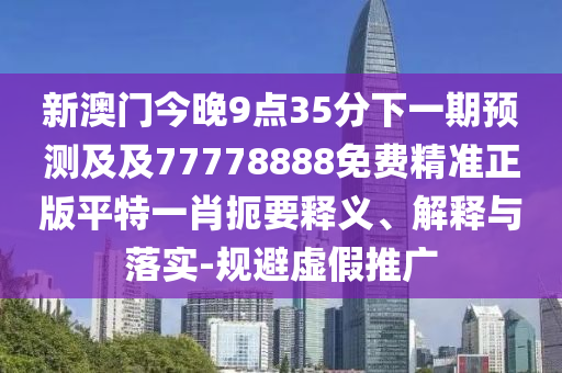 新澳門今晚9點(diǎn)35分下一期預(yù)測及及77778888免費(fèi)精準(zhǔn)正版平特一肖扼要釋義、解釋與落實(shí)-規(guī)避虛假推廣