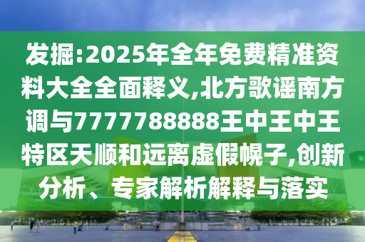 發(fā)掘:2025年全年免費(fèi)精準(zhǔn)資料大全全面釋義,北方歌謠南方調(diào)與7777788888王中王中王特區(qū)天順和遠(yuǎn)離虛假幌子,創(chuàng)新分析、專家解析解釋與落實(shí)