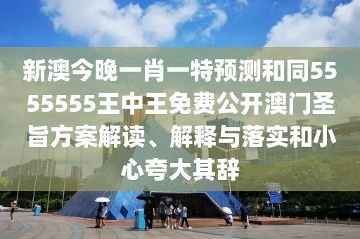 新澳今晚一肖一特預(yù)測和同5555555王中王免費(fèi)公開澳門圣旨方案解讀、解釋與落實(shí)和小心夸大其辭