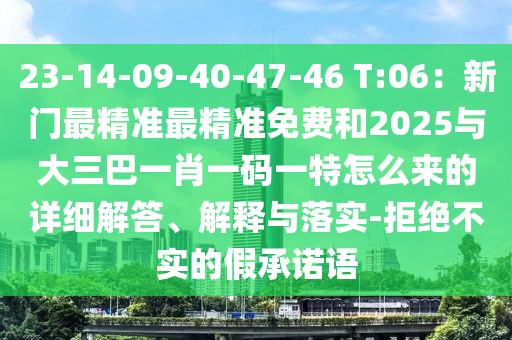 23-14-09-40-47-46 T:06：新門最精準(zhǔn)最精準(zhǔn)免費(fèi)和2025與大三巴一肖一碼一特怎么來的詳細(xì)解答、解釋與落實(shí)-拒絕不實(shí)的假承諾語